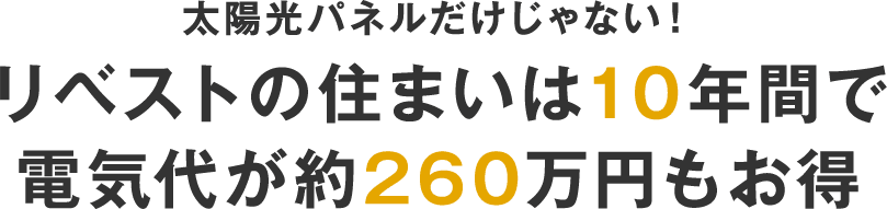 太陽光パネルだけじゃない！リベストの住まいは10年間で電気代が約260万円もお得